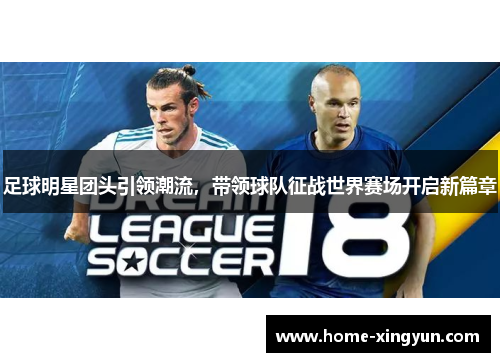 足球明星团头引领潮流，带领球队征战世界赛场开启新篇章