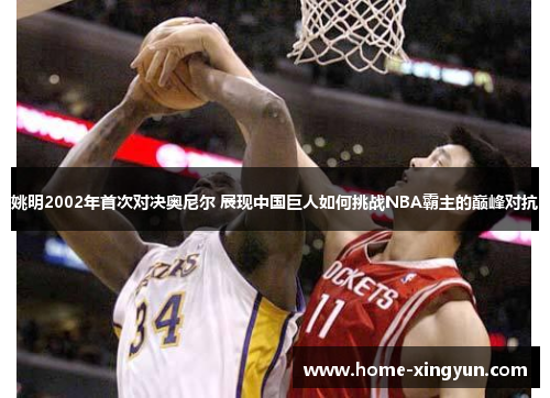 姚明2002年首次对决奥尼尔 展现中国巨人如何挑战NBA霸主的巅峰对抗