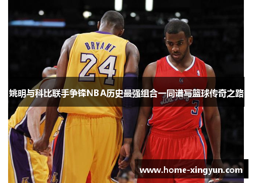 姚明与科比联手争锋NBA历史最强组合一同谱写篮球传奇之路