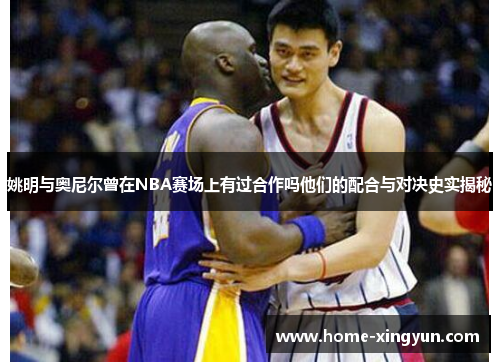 姚明与奥尼尔曾在NBA赛场上有过合作吗他们的配合与对决史实揭秘