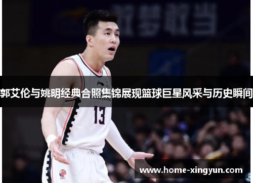 郭艾伦与姚明经典合照集锦展现篮球巨星风采与历史瞬间