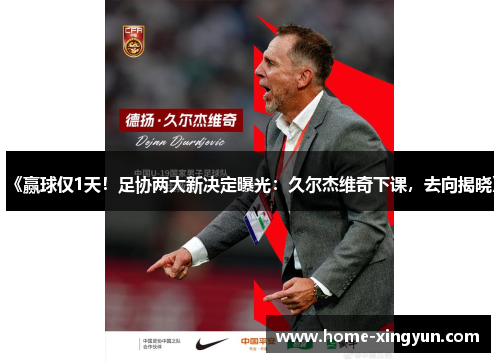 《赢球仅1天！足协两大新决定曝光：久尔杰维奇下课，去向揭晓》