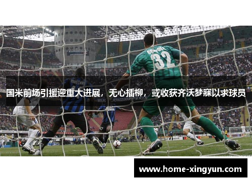 国米前场引援迎重大进展，无心插柳，或收获齐沃梦寐以求球员