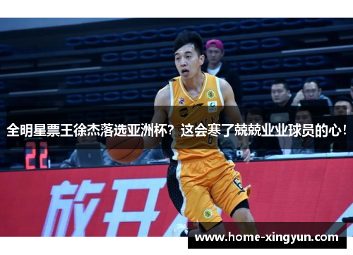 全明星票王徐杰落选亚洲杯?这会寒了兢兢业业球员的心!